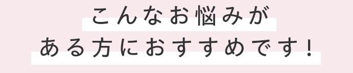 こんな悩みがある方におすすめです